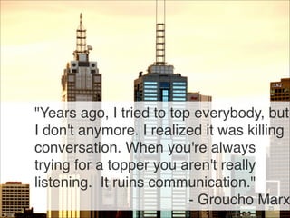 "Years ago, I tried to top everybody, but
I don't anymore. I realized it was killing
conversation. When you're always
tryi...