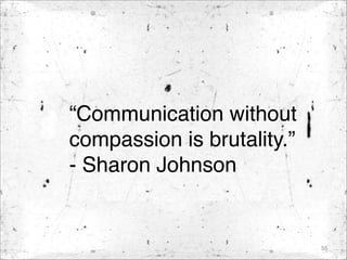 “Communication without
compassion is brutality.”
- Sharon Johnson
55
 