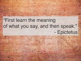“First learn the meaning 
of what you say, and then speak.” 
- Epictetus
59
 