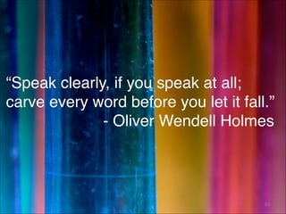 “Speak clearly, if you speak at all;
carve every word before you let it fall.” 
- Oliver Wendell Holmes
60
 