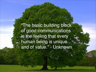“The basic building block
of good communications
is the feeling that every
human being is unique
and of value.” - Unknown
...