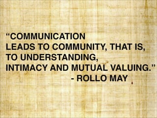“COMMUNICATION 
LEADS TO COMMUNITY, THAT IS, 
TO UNDERSTANDING, 
INTIMACY AND MUTUAL VALUING.”
- ROLLO MAY
7
 