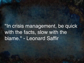 "In crisis management, be quick
with the facts, slow with the
blame." - Leonard Saffir
76
 