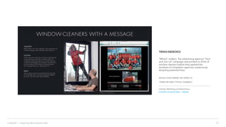 13LinkedIn › Inspiring Recruitment Ads
TBWANEBOKO
“Where” matters. The advertising agency’s “Quit
and Join Us” campaign was printed on shirts of
window cleaners before they washed the
windows of competitor agencies, audaciously
tempting potential hires.
BOLDLY GOES WHERE THE TARGET IS
THINKS BEYOND TYPICAL CHANNELS
Industry: Marketing and Advertising
LinkedIn Company Page | website
 