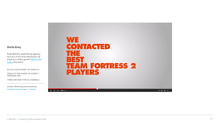 15LinkedIn › Inspiring Recruitment Ads
Uncle Grey
How did this advertising agency
recruit a front-end developer by
playing a video game? Watch the
video and learn.
BOLDLY GOES WHERE THE TARGET IS
SPEAKS TO THE TARGET IN A DIRECT,
PERSONAL WAY
THINKS BEYOND TYPICAL CHANNELS
Industry: Marketing and Advertising
LinkedIn Company Page | website
 