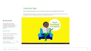 18LinkedIn › Inspiring Recruitment Ads
BP: Interview Tips
The animated video helps
candidates prepare for their
interviews by coaching them on
each step of the application
process.
Watch the video
REMOVES THE FEAR OF INTERVIEWING
HELPFUL, USEFUL CONTENT
USES ANIMATION AND MOTION
GRAPHICS TO MAKE CONTENT
DELIGHTFUL TO CONSUME
Industry: Oil & Energy
LinkedIn Company Page | website
Online
 