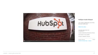 21LinkedIn › Inspiring Recruitment Ads
HubSpot: Inside Hubspot
"It's a start-up. We have a lot of fun.
We work really hard.“
Watch the video
FEATURES EMPLOYEES FOR
AUTHENTICITY
SHOWS INTERESTING PEEK INTO OFFICES
NOT AFRAID TO TALK NERDY
ECHOES COMPANY’S VALUES
Industry: Internet
LinkedIn Company Page | website
Online
 