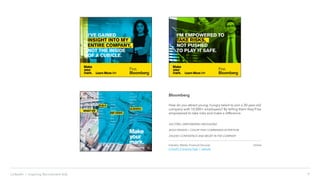 9LinkedIn › Inspiring Recruitment Ads
Bloomberg
How do you attract young, hungry talent to join a 30-year-old
company with 10,000+ employees? By telling them they’ll be
empowered to take risks and make a difference.
EXCITING, EMPOWERING MESSAGING
BOLD DESIGN + COLOR THAT COMMANDS ATTENTION
EXUDES CONFIDENCE AND BELIEF IN THE COMPANY
Industry: Media, Financial Services
LinkedIn Company Page | website
Online
 