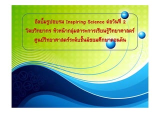 อัลบัมรูปอบรม Inspiring Science ตอวันที่ 2
        ้
โดยวทยากร หวหนากลุ สาระการเรยนรู ิทยาศาสตร
โดยวิทยากร หัวหนากลมสาระการเรียนรวทยาศาสตร
   ศูนยวิทยาศาสตรระดับชันมัธยมศึกษาตอนตน
                          ้
 