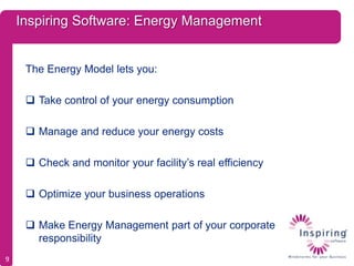 Inspiring Software: Energy Management


     The Energy Model lets you:

      Take control of your energy consumption

      Manage and reduce your energy costs

      Check and monitor your facility’s real efficiency

      Optimize your business operations

      Make Energy Management part of your corporate
       responsibility
9
 