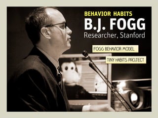 BEHAVIOR HABITS

B.J. FOGG
Researcher, Stanford
FOGG BEHAVIOR MODEL
Tiny Habits project

 