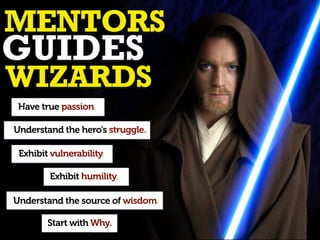 MENTORS

GUIDES

WIZARDS
Have true passion.
Understand the hero’s struggle.
Exhibit vulnerability.
Exhibit humility.
Understand the source of wisdom.
Start with Why.

 