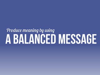 Produce meaning by using

A balanced message

 