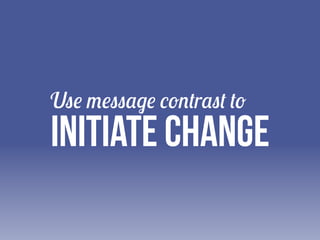 Use message contrast to

initiate change

 