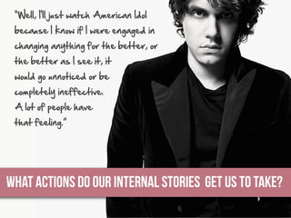 “Well,  I'll  just  watch  American  Idol  
because  I  know  if  I  were  engaged  in  
changing  anything  for  the  better,  or  
the  better  as  I  see  it,  it  
would  go  unnoticed  or  be  
completely  ineffective.  
A  lot  of  people  have  
that  feeling.”

WHAT ACTIONS DO OUR INTERNAL STORIES GET US TO TAKE?

 