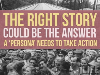 THE RIGHT STORY

COULD BE THE ANSWER
*

*

*

A ‘PERSONA’ NEEDS TO TAKE ACTION
*
*

*

 
