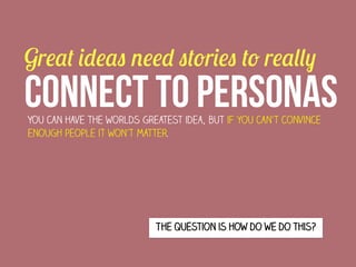 Great ideas need stories to really

CONNECT TO PERSONAs
You can have the worlds greatest idea, but if you can’t convince
enough people it won’t matter.

The question is how do we do this?

 