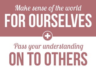 Make sense of the world

FOR OURSELVES
+

Pass your understanding

ON TO OTHERS

 
