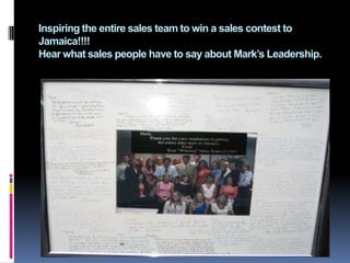 Inspiring the entire sales team to win a sales contest to Jamaica!!!!Hear what sales people have to say about Mark’s Leadership. 