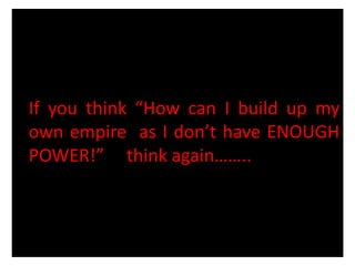 If you think “How can I build up my
own empire as I don’t have ENOUGH
POWER!” think again……..
 