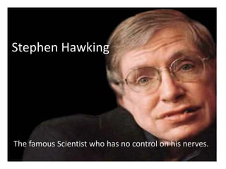 Stephen Hawking




The famous Scientist who has no control on his nerves.
 