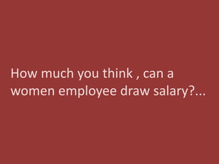 How much you think , can a
women employee draw salary?...
 
