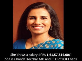 She draws a salary of Rs.1,61,57,814.00/-
She is Chanda Kocchar MD and CEO of ICICI bank
 