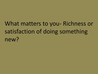 What matters to you- Richness or
satisfaction of doing something
new?
 