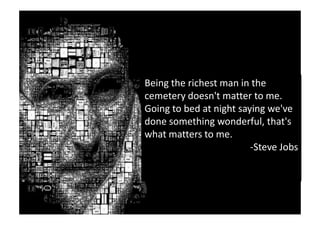 Being the richest man in the
cemetery doesn't matter to me.
Going to bed at night saying we've
done something wonderful, that's
what matters to me.
                         -Steve Jobs
 