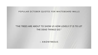 “THE TREES ARE ABOUT TO SHOW US HOW LOVELY IT IS TO LET
THE DEAD THINGS GO.”
P O P U L A R O C T O B E R Q U OT E S F O R W H I T E B O A R D WA L L S
– A N O N Y M O U S
 