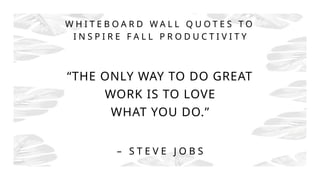 “THE ONLY WAY TO DO GREAT
WORK IS TO LOVE
WHAT YOU DO.”
– S T E V E J O B S
W H I T E B O A R D W A L L Q U O T E S T O
I N S P I R E F A L L P R O D U C T I V I T Y
 