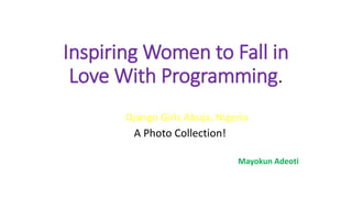 Inspiring Women to Fall in
Love With Programming.
Django Girls Abuja, Nigeria
A Photo Collection!
Mayokun Adeoti
 