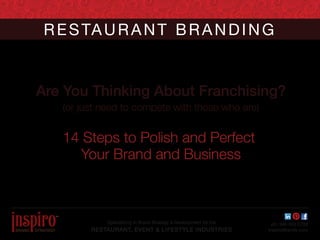 R E S TA U R A N T B R A N D I N G
Are You Thinking About Franchising?
(or just need to compete with those who are)

14 Steps to Polish and Perfect
Your Brand and Business

TM

Specializing in Brand Strategy & Development for the

RESTAURANT, EVENT & LIFESTYLE INDUSTRIES

ph: 949.433.0728
InspiroBrands.com

 