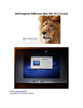 Dell Inspiron 9400 sous Mac OSX 10.7.2 (Lion)




Wackou (www.wackou.tk)
En pratique, il n'y a plus de théorie …
 