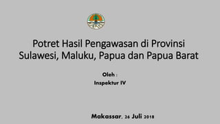 Potret Hasil Pengawasan di Provinsi
Sulawesi, Maluku, Papua dan Papua Barat
Oleh :
Inspektur IV
Makassar, 26 Juli 2018
 