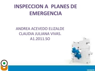 INSPECCION A PLANES DE
EMERGENCIA
ANDREA ACEVEDO ELIZALDE
CLAUDIA JULIANA VIVAS.
A1.2011.SO
 