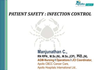 PATIENT SAFETY : INFECTION CONTROL
Manjunathan C.,
RN RPN., M.Sc.(N)., M.Sc.,(CP)., PhD.,(N),
AGM-Nursing I Operations I JCI Coordinator,
Apollo CBCC Cancer Care,
Apollo Hospitals International Ltd..
 