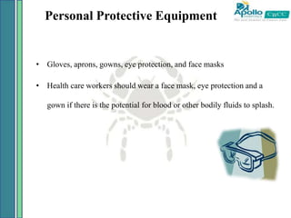 Personal Protective Equipment
• Gloves, aprons, gowns, eye protection, and face masks
• Health care workers should wear a face mask, eye protection and a
gown if there is the potential for blood or other bodily fluids to splash.
 