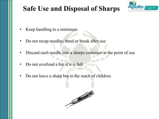 Safe Use and Disposal of Sharps
• Keep handling to a minimum
• Do not recap needles; bend or break after use
• Discard each needle into a sharps container at the point of use
• Do not overload a bin if it is full
• Do not leave a sharp bin in the reach of children
 