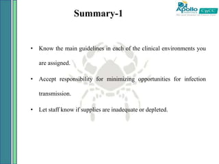 Summary-1
• Know the main guidelines in each of the clinical environments you
are assigned.
• Accept responsibility for minimizing opportunities for infection
transmission.
• Let staff know if supplies are inadequate or depleted.
 