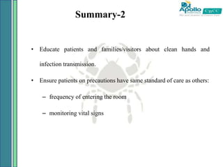 Summary-2
• Educate patients and families/visitors about clean hands and
infection transmission.
• Ensure patients on precautions have same standard of care as others:
– frequency of entering the room
– monitoring vital signs
 