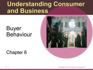 Understanding Consumer
and Business
Buyer
Behaviour
Chapter 6
6-1

Copyright © 2012 Pearson Canada Inc.

 