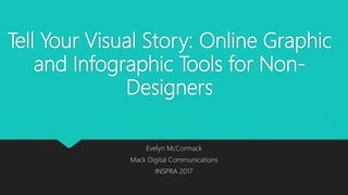 Tell Your Visual Story: Online Graphic
and Infographic Tools for Non-
Designers
Evelyn McCormack
Mack Digital Communications
INSPRA 2017
 