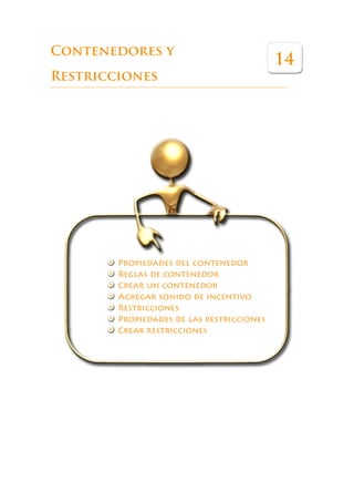 Éste es un libro que pretende ser una guía de referencia para ayudar a los pro-
             fesores a sacar el máximo partido a esta herramienta en las aulas.




Contenedores y
                                                                         14
Restricciones




                    Propiedades del contenedor
                    Reglas de contenedor
                    Crear un contenedor
                    Agregar sonido de incentivo
                    Restricciones
                    Propiedades de las restricciones
                    Crear restricciones
 