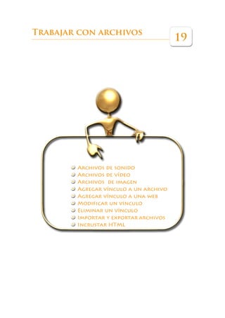 Trabajar con archivos
                                       19




        Archivos de sonido
        Archivos de vídeo
        Archivos de imagen
        Agregar vínculo a un archivo
        Agregar vínculo a una web
        Modificar un vínculo
        Eliminar un vínculo
        Importar y exportar archivos
        Incrustar HTML
 