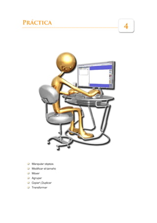 Práctica
                        4




  Manipular objetos
  Modificar el tamaño
  Mover
  Agrupar
  CopiarDuplicar
  Transformar
 