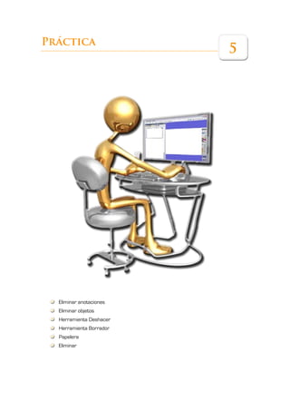 Práctica
                         5




  Eliminar anotaciones
  Eliminar objetos
  Herramienta Deshacer
  Herramienta Borrador
  Papelera
  Eliminar
 