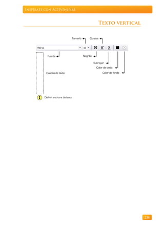Inspírate con ActivInspire



                                                       Texto vertical

                                 Tamaño        Cursiva




            Fuente                        Negrita

                                                    Subrayar
                                                      Color de texto
           Cuadro de texto                                 Color de fondo




          Definir anchura de texto




                                                                            238
 