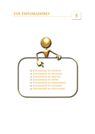 Los Exploradores
                                        5




        Explorador   de   páginas
        Explorador   de   recursos
        Explorador   de   objetos
        Explorador   de   notas
        Explorador   de   propiedades
        Explorador   de   acciones
        Explorador   de   votaciones
 