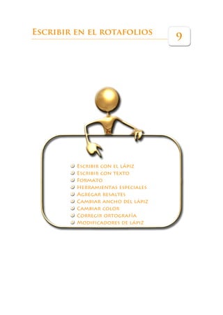 Escribir en el rotafolios
                                   9




         Escribir con el lápiz
         Escribir con texto
         Formato
         Herramientas especiales
         Agregar resaltes
         Cambiar ancho del lápiz
         Cambiar color
         Corregir ortografía
         Modificadores de lápiz
 